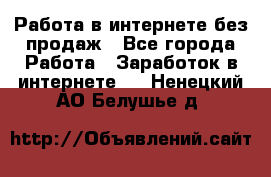 Работа в интернете без продаж - Все города Работа » Заработок в интернете   . Ненецкий АО,Белушье д.